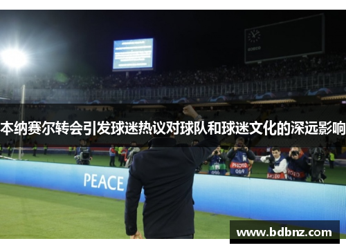 本纳赛尔转会引发球迷热议对球队和球迷文化的深远影响