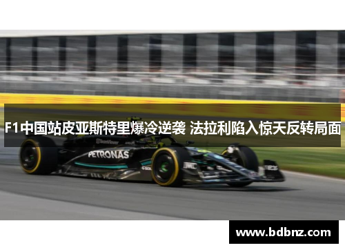 F1中国站皮亚斯特里爆冷逆袭 法拉利陷入惊天反转局面