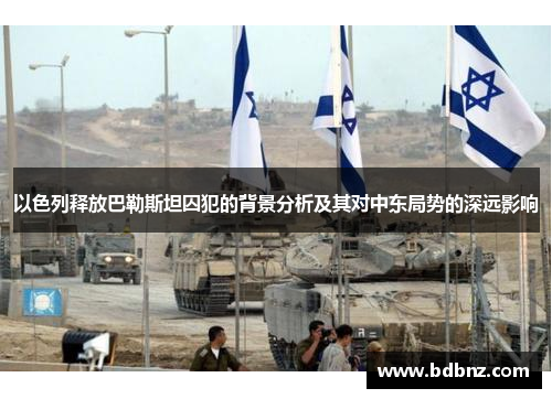 以色列释放巴勒斯坦囚犯的背景分析及其对中东局势的深远影响