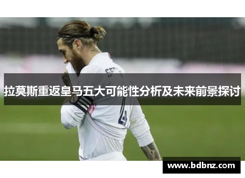 拉莫斯重返皇马五大可能性分析及未来前景探讨