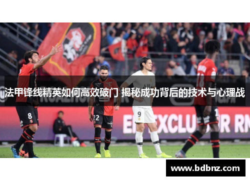 法甲锋线精英如何高效破门 揭秘成功背后的技术与心理战