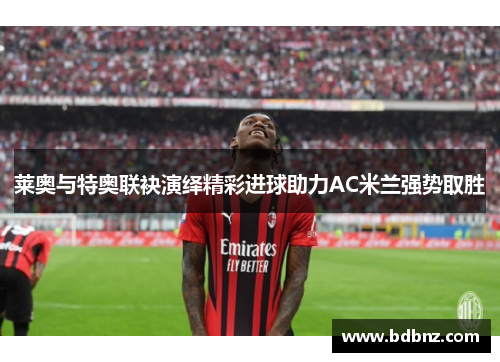 莱奥与特奥联袂演绎精彩进球助力AC米兰强势取胜 莱奥与特奥联袂演绎精彩进球助力AC米兰强势取胜