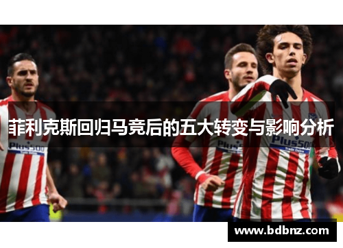 菲利克斯回归马竞后的五大转变与影响分析 菲利克斯回归马竞后的五大转变与影响分析