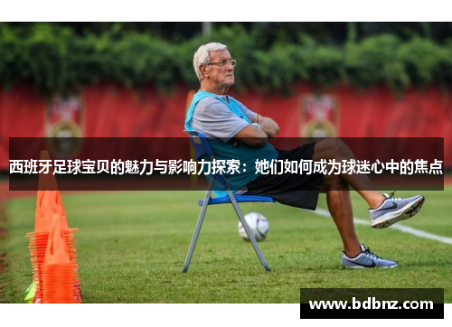 西班牙足球宝贝的魅力与影响力探索：她们如何成为球迷心中的焦点