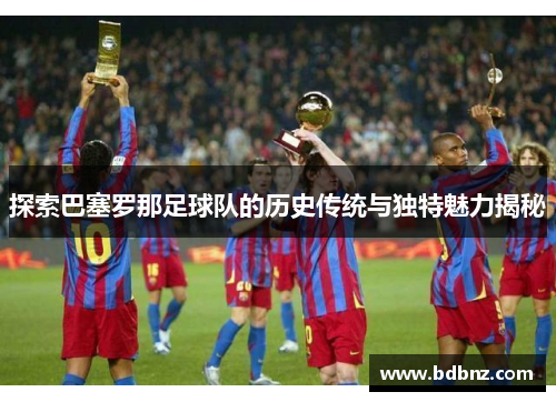 探索巴塞罗那足球队的历史传统与独特魅力揭秘 探索巴塞罗那足球队的历史传统与独特魅力揭秘