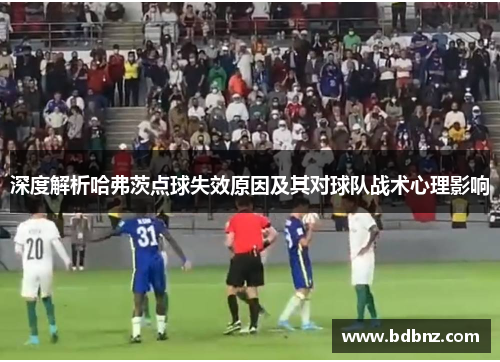 深度解析哈弗茨点球失效原因及其对球队战术心理影响