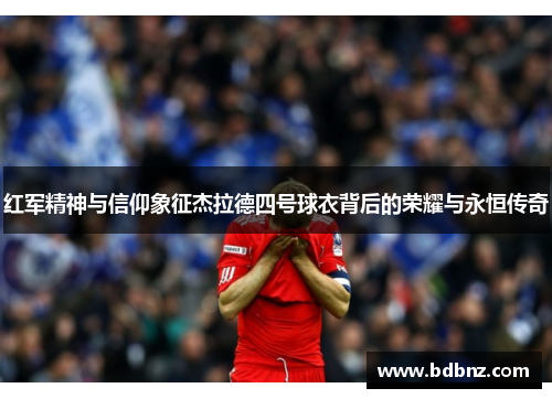 红军精神与信仰象征杰拉德四号球衣背后的荣耀与永恒传奇