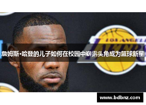 詹姆斯·哈登的儿子如何在校园中崭露头角成为篮球新星