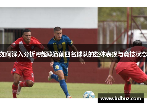 如何深入分析粤超联赛前四名球队的整体表现与竞技状态