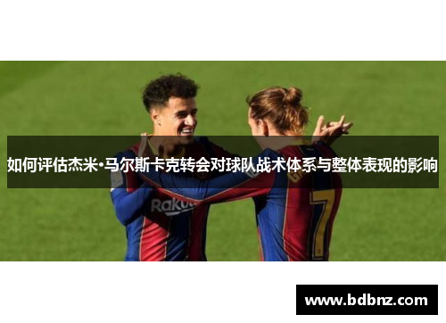 如何评估杰米·马尔斯卡克转会对球队战术体系与整体表现的影响 如何评估杰米·马尔斯卡克转会对球队战术体系与整体表现的影响