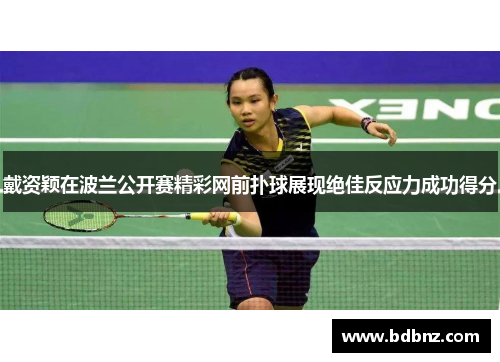 戴资颖在波兰公开赛精彩网前扑球展现绝佳反应力成功得分