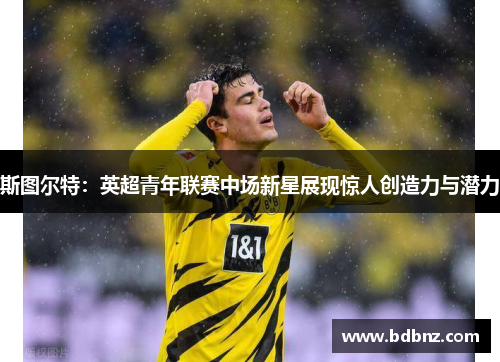 斯图尔特：英超青年联赛中场新星展现惊人创造力与潜力
