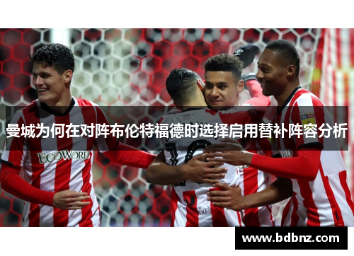 曼城为何在对阵布伦特福德时选择启用替补阵容分析