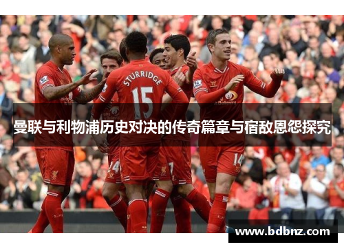 曼联与利物浦历史对决的传奇篇章与宿敌恩怨探究