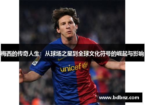 梅西的传奇人生：从球场之星到全球文化符号的崛起与影响
