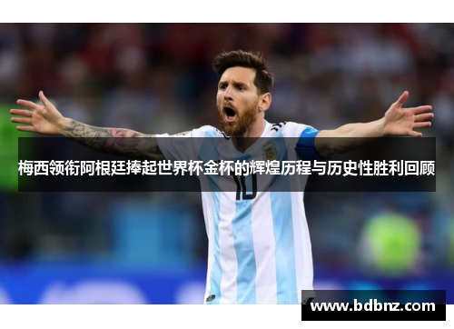 梅西领衔阿根廷捧起世界杯金杯的辉煌历程与历史性胜利回顾